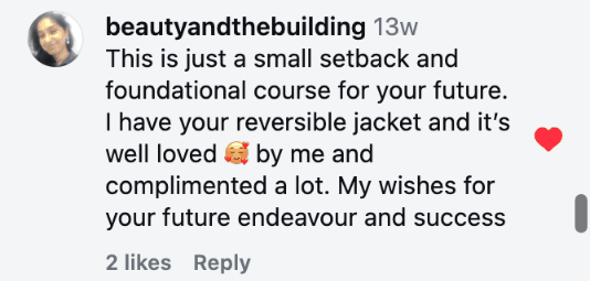 This is just a small setback and foundational course for your future. I have your reversible jacket and it’s well loved 🥰 by me and complimented a lot. My wishes for your future endeavour and success