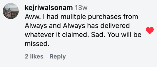 Aww. I had mulitple purchases from Always and Always has delivered whatever it claimed. Sad. You will be missed.